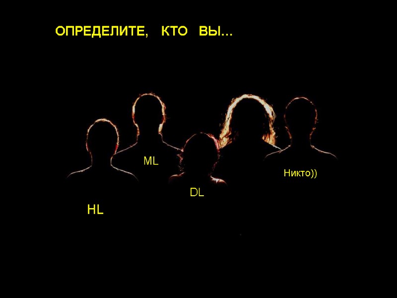 ОПРЕДЕЛИТЕ,   КТО   ВЫ… HL ML DL Никто))